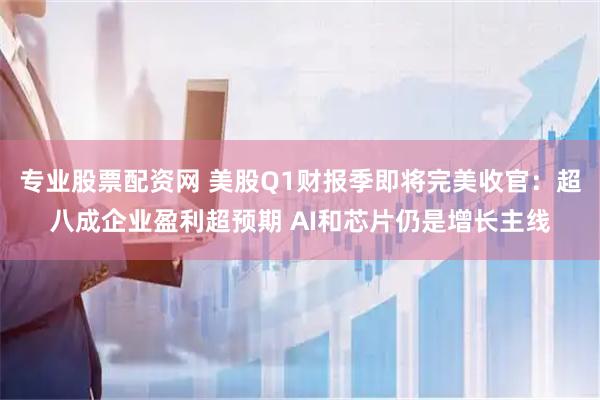 专业股票配资网 美股Q1财报季即将完美收官:超八成企业盈利超预期 AI和芯片仍是增长主线