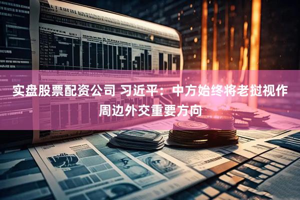 实盘股票配资公司 习近平:中方始终将老挝视作周边外交重要方向