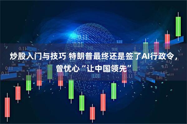 炒股入门与技巧 特朗普最终还是签了AI行政令,曾忧心“让中国领先”