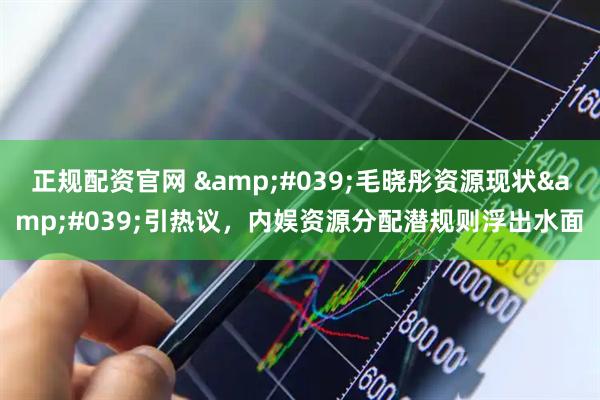 正规配资官网 '毛晓彤资源现状'引热议,内娱资源分配潜规则浮出水面