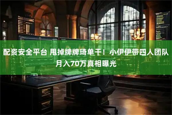 配资安全平台 甩掉牌牌琦单干!小伊伊带四人团队月入70万真相曝光